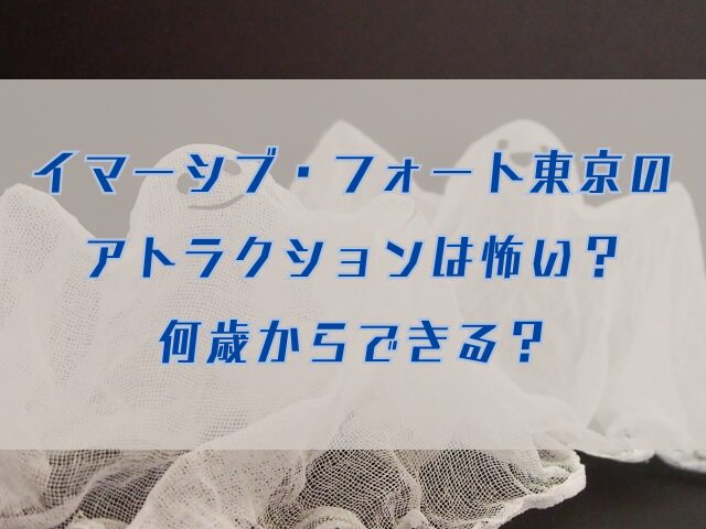 イマーシブフォート東京　アトラクション　怖い　何歳から