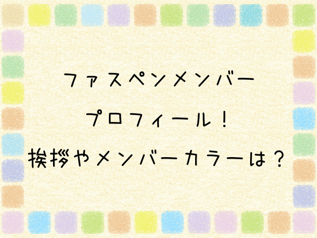 ファスペン　メンバー 　プロフィール　 挨拶　メンバーカラー