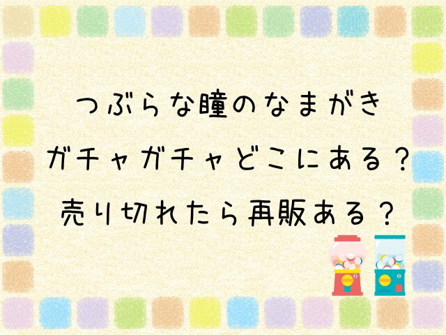 つぶらな瞳のなまがき　ガチャガチャ　どこにある　売り切れ　再販