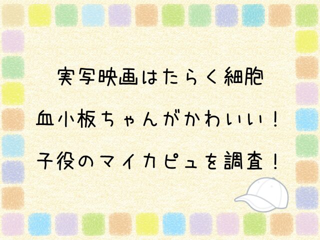 実写映画はたらく細胞　血小板ちゃん　かわいい　子役　マイカピュ