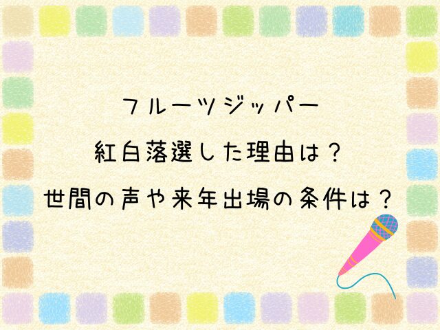 フルーツジッパーが紅白落選した理由は？世間の声や来年出場の条件は？